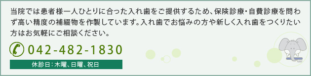 当院では患者様一人ひとりに合った入れ歯をご提供するため、保険診療・自費診療を問わず高い精度の補綴物を作製しています。入れ歯でお悩みの方や新しく入れ歯をつくりたい方はお気軽にご相談ください。 042-482-1839