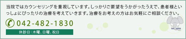 当院ではカウンセリングを重視しています。しっかりご要望をうかがったうえで、患者様といっしょにぴったりの治療を考えていきます。治療をお考えの方はお気軽にご相談ください。 042-482-1830