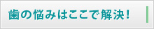 歯の悩みはここで解決！