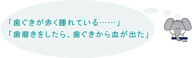 「歯ぐきが赤く腫れている……」「歯磨きをしたら、歯ぐきから血が出た」