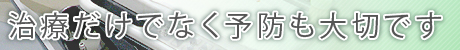 治療だけでなく予防も大切です