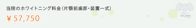 当院のホワイトニング料金（片顎前歯部・装置一式） ¥57,750